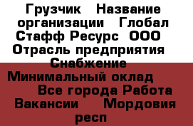 Грузчик › Название организации ­ Глобал Стафф Ресурс, ООО › Отрасль предприятия ­ Снабжение › Минимальный оклад ­ 37 000 - Все города Работа » Вакансии   . Мордовия респ.